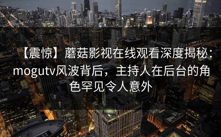 【震惊】蘑菇影视在线观看深度揭秘:mogutv风波背后,主持人在后台的角色罕见令人意外 【震惊】蘑菇影视在线观看深度揭秘:mogutv风波背后,主持人在后台的角色罕见令人意外