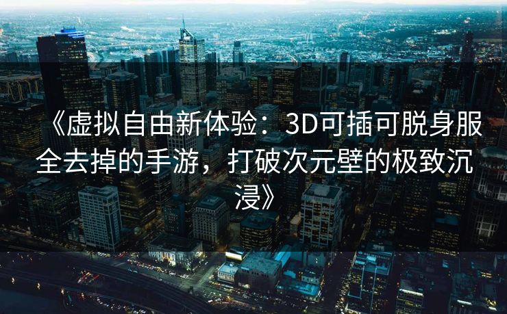 《虚拟自由新体验:3D可插可脱身服全去掉的手游,打破次元壁的极致沉浸》 《虚拟自由新体验:3D可插可脱身服全去掉的手游,打破次元壁的极致沉浸》