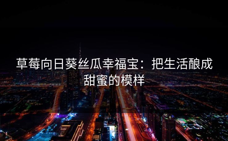 草莓向日葵丝瓜幸福宝：把生活酿成甜蜜的模样