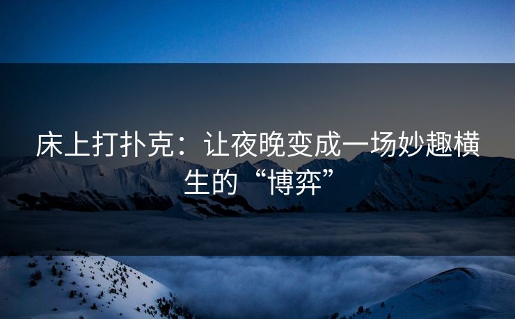 床上打扑克：让夜晚变成一场妙趣横生的“博弈”