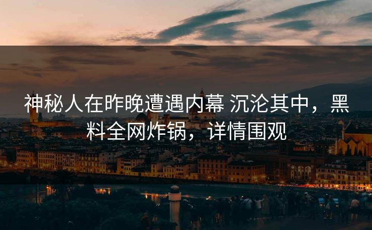 神秘人在昨晚遭遇内幕 沉沦其中，黑料全网炸锅，详情围观