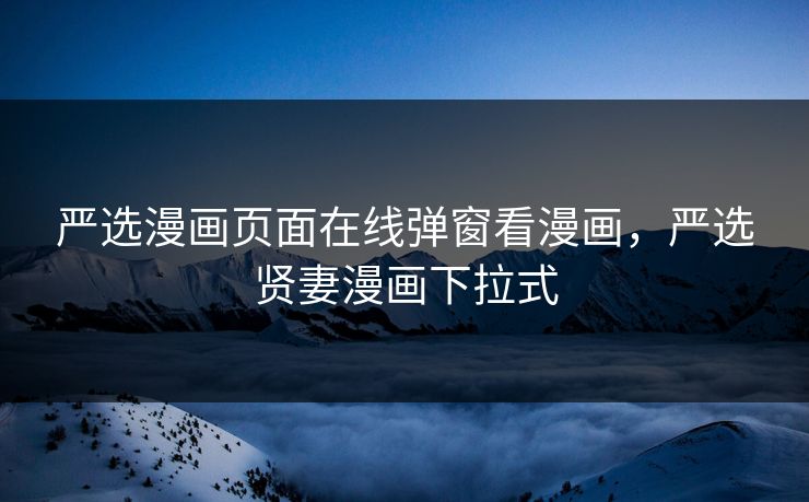 严选漫画页面在线弹窗看漫画，严选贤妻漫画下拉式