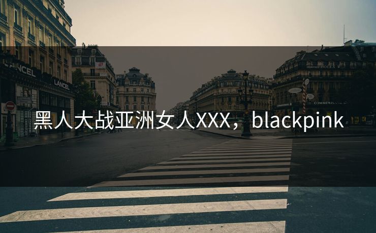 黑人大战亚洲女人XXX，blackpink
