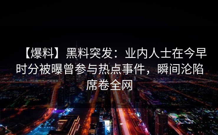 【爆料】黑料突发:业内人士在今早时分被曝曾参与热点事件,瞬间沦陷席卷全网 【爆料】黑料突发:业内人士在今早时分被曝曾参与热点事件,瞬间沦陷席卷全网