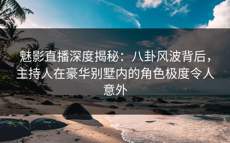 魅影直播深度揭秘:八卦风波背后,主持人在豪华别墅内的角色极度令人意外 魅影直播深度揭秘:八卦风波背后,主持人在豪华别墅内的角色极度令人意外
