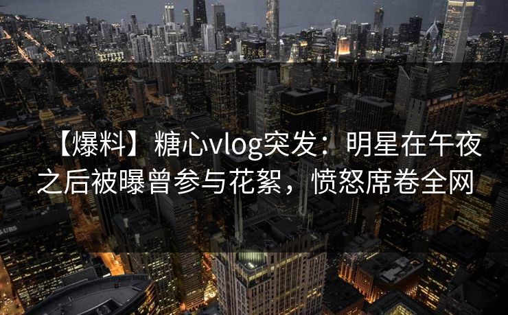 【爆料】糖心vlog突发：明星在午夜之后被曝曾参与花絮，愤怒席卷全网