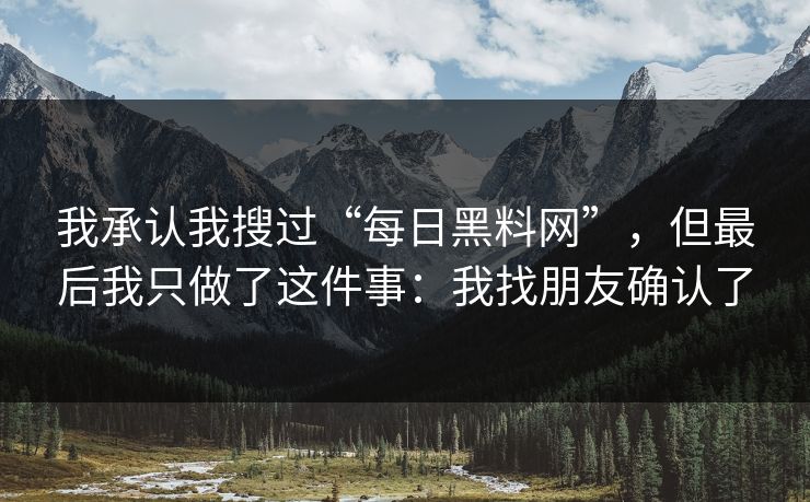 我承认我搜过“每日黑料网”，但最后我只做了这件事：我找朋友确认了