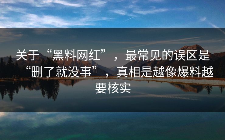 关于“黑料网红”，最常见的误区是“删了就没事”，真相是越像爆料越要核实