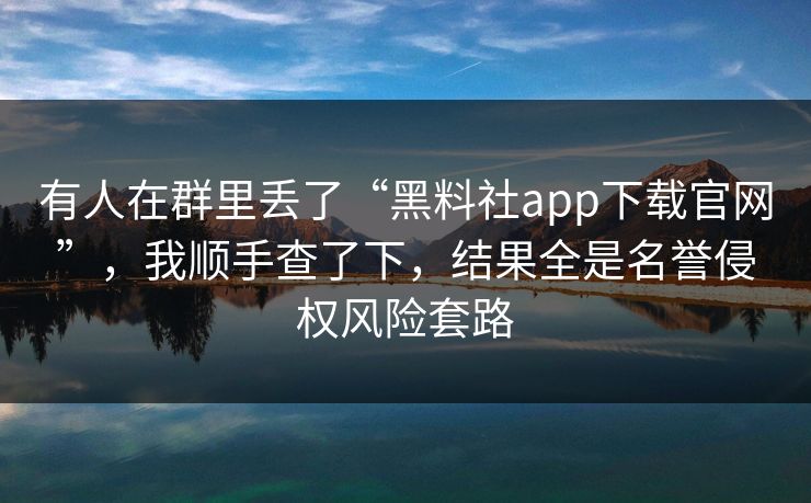 有人在群里丢了“黑料社app下载官网”，我顺手查了下，结果全是名誉侵权风险套路