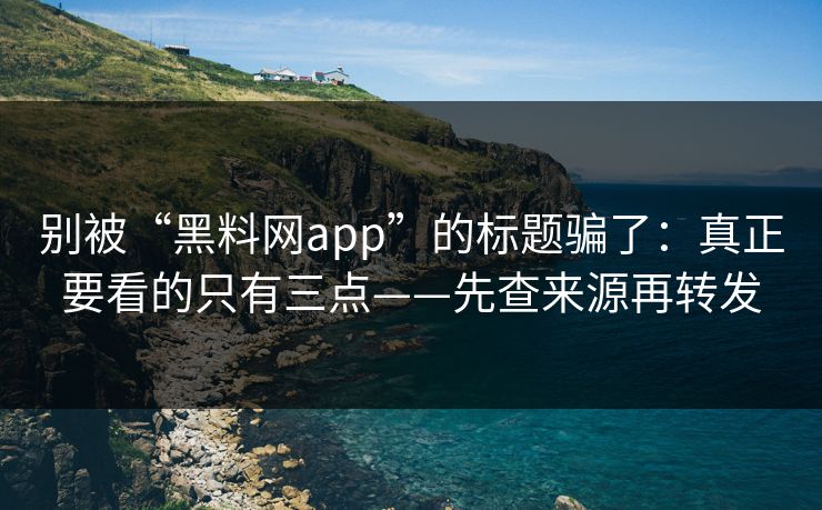 别被“黑料网app”的标题骗了：真正要看的只有三点——先查来源再转发