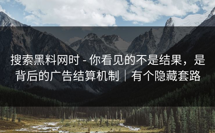 搜索黑料网时 - 你看见的不是结果，是背后的广告结算机制｜有个隐藏套路