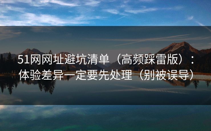 51网网址避坑清单（高频踩雷版）：体验差异一定要先处理（别被误导）