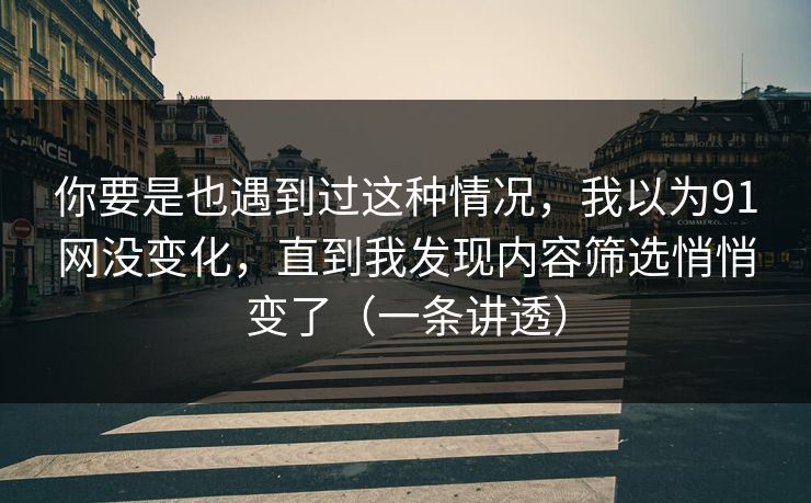 你要是也遇到过这种情况，我以为91网没变化，直到我发现内容筛选悄悄变了（一条讲透）